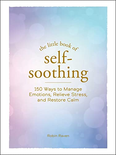 Little Book Of Self Soothing: 150 Ways To Manage Emotions, Relieve Stress, And Restore Calm
